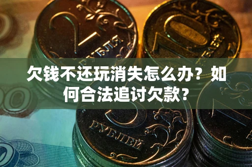 北京欠钱不还玩消失怎么办？如何合法追讨欠款？