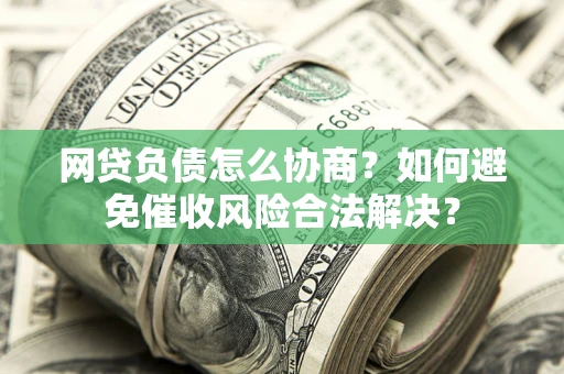 北京网贷负债怎么协商？如何避免催收风险合法解决？