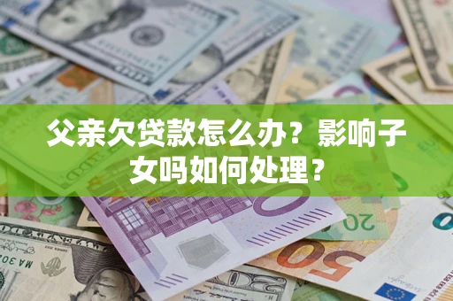 北京父亲欠贷款怎么办？影响子女吗如何处理？