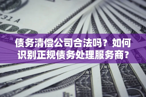 北京债务清偿公司合法吗？如何识别正规债务处理服务商？