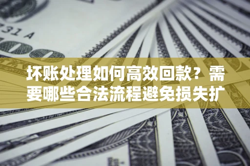 北京坏账处理如何高效回款？需要哪些合法流程避免损失扩大？