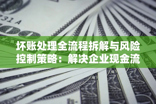 北京坏账处理全流程拆解与风险控制策略：解决企业现金流顽疾的实战指南