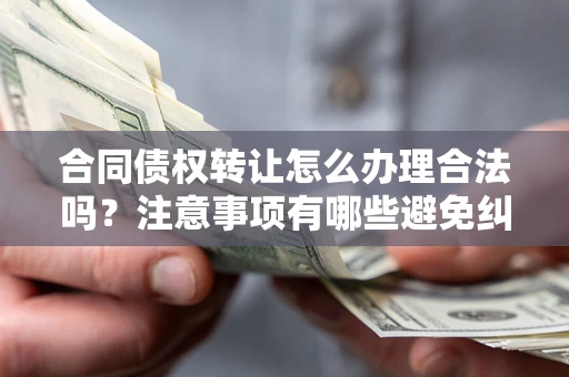 北京合同债权转让怎么办理合法吗？注意事项有哪些避免纠纷？
