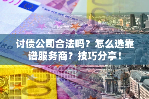 北京讨债公司合法吗？怎么选靠谱服务商？技巧分享！
