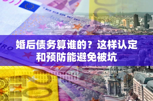 北京婚后债务算谁的？这样认定和预防能避免被坑