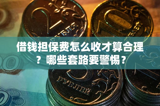 北京借钱担保费怎么收才算合理？哪些套路要警惕？