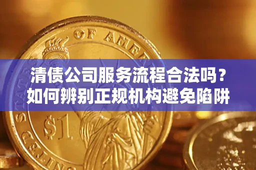 北京清债公司服务流程合法吗？如何辨别正规机构避免陷阱？