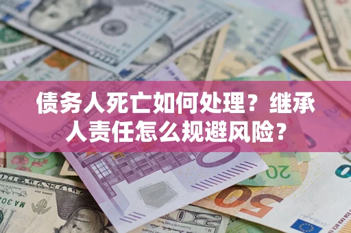 北京债务人死亡如何处理?继承人责任怎么规避风险? 北京债务人死亡如何处理?继承人责任怎么规避风险?