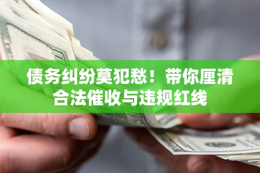 北京债务纠纷莫犯愁！带你厘清合法催收与违规红线