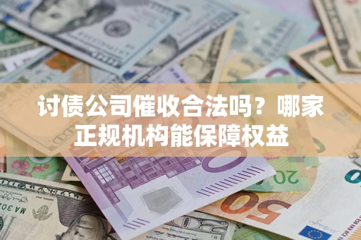 北京讨债公司催收合法吗？哪家正规机构能保障权益