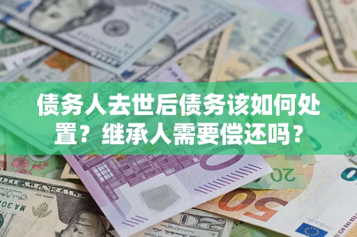 北京债务人去世后债务该如何处置？继承人需要偿还吗？