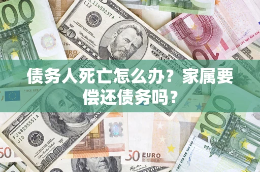 北京债务人死亡怎么办？家属要偿还债务吗？