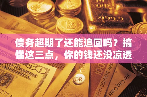 北京债务超期了还能追回吗？搞懂这三点，你的钱还没凉透