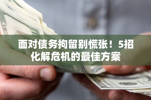 北京面对债务拘留别慌张！5招化解危机的最佳方案