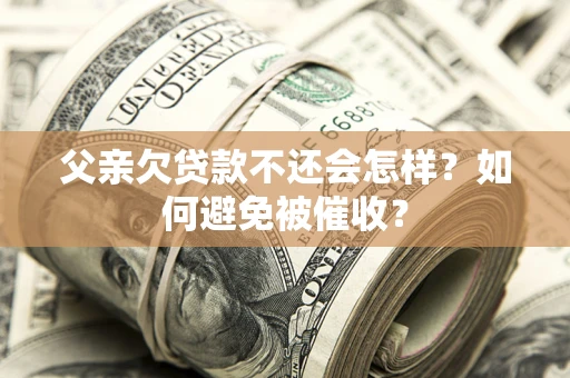 北京父亲欠贷款不还会怎样？如何避免被催收？