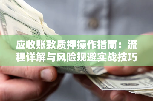 北京应收账款质押操作指南:流程详解与风险规避实战技巧 北京应收账款质押操作指南:流程详解与风险规避实战技巧