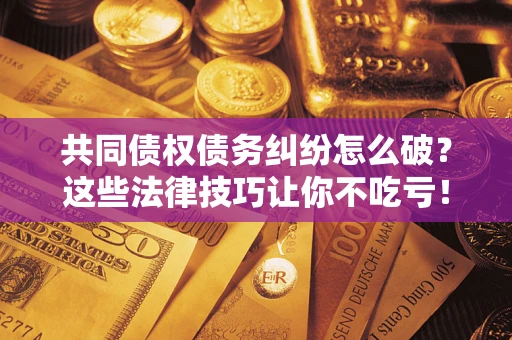 北京共同债权债务纠纷怎么破？这些法律技巧让你不吃亏！