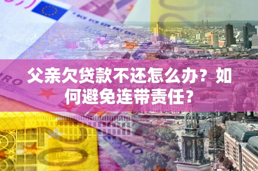 北京父亲欠贷款不还怎么办？如何避免连带责任？