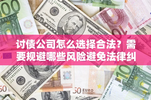 北京讨债公司怎么选择合法?需要规避哪些风险避免法律纠纷? 北京讨债公司怎么选择合法?需要规避哪些风险避免法律纠纷?