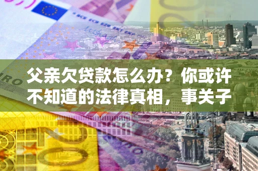 北京父亲欠贷款怎么办？你或许不知道的法律真相，事关子女未来