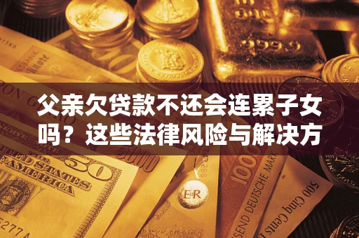 北京父亲欠贷款不还会连累子女吗？这些法律风险与解决方法要早知道！