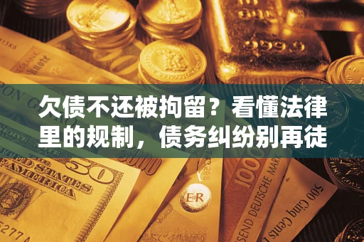 北京欠债不还被拘留？看懂法律里的规制，债务纠纷别再徒劳奔波