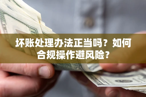 北京坏账处理办法正当吗？如何合规操作避风险？