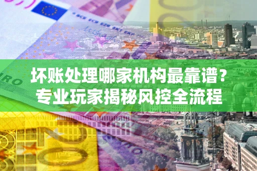 北京坏账处理哪家机构最靠谱？专业玩家揭秘风控全流程