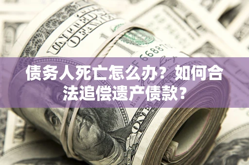 北京债务人死亡怎么办？如何合法追偿遗产债款？
