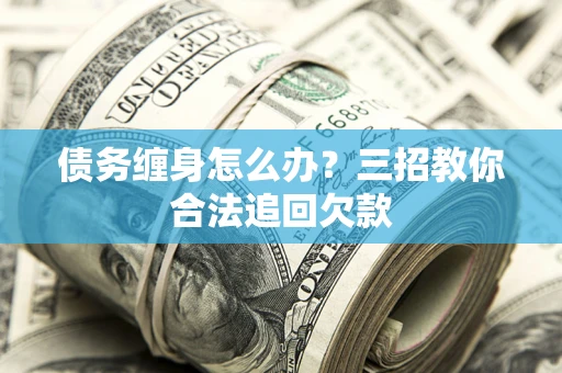 北京债务缠身怎么办？三招教你合法追回欠款
