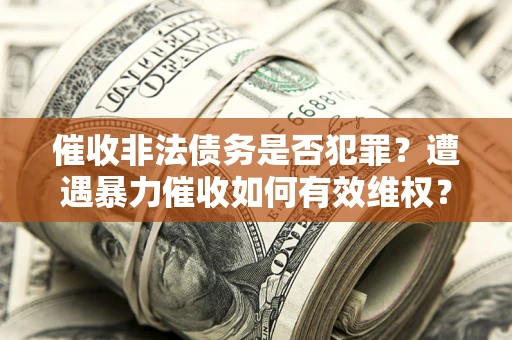 北京催收非法债务是否犯罪？遭遇暴力催收如何有效维权？