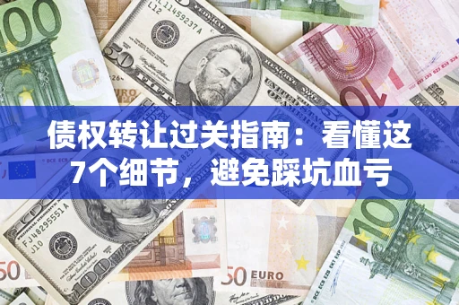 北京债权转让过关指南：看懂这7个细节，避免踩坑血亏