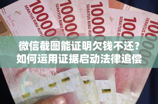 北京微信截图能证明欠钱不还？如何运用证据启动法律追偿程序？
