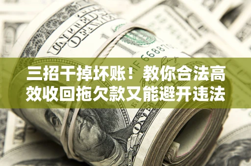 北京三招干掉坏账！教你合法高效收回拖欠款又能避开违法雷区