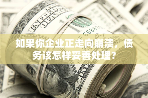 北京如果你企业正走向崩溃，债务该怎样妥善处理？