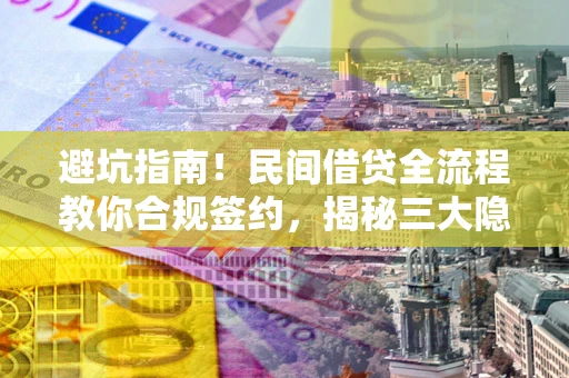 北京避坑指南！民间借贷全流程教你合规签约，揭秘三大隐形陷阱