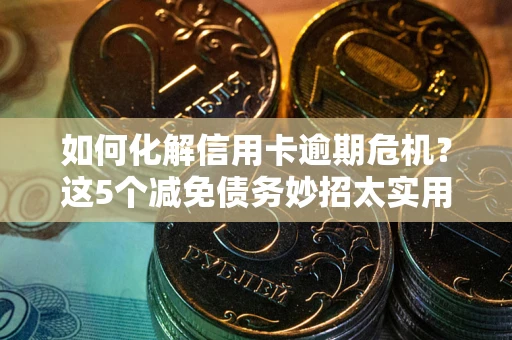 北京如何化解信用卡逾期危机？这5个减免债务妙招太实用