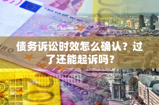北京债务诉讼时效怎么确认？过了还能起诉吗？