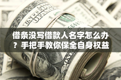 北京借条没写借款人名字怎么办？手把手教你保全自身权益