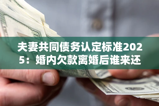 北京夫妻共同债务认定标准2025:婚内欠款离婚后谁来还? 北京夫妻共同债务认定标准2025:婚内欠款离婚后谁来还?