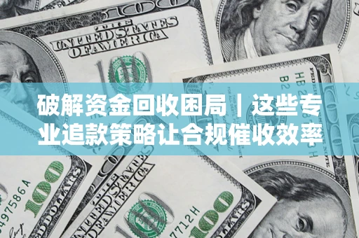 北京破解资金回收困局｜这些专业追款策略让合规催收效率翻倍
