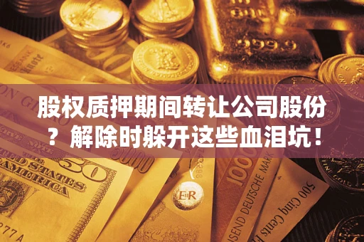 北京股权质押期间转让公司股份？解除时躲开这些血泪坑！