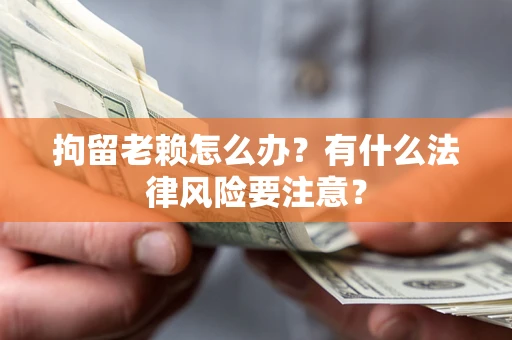 北京拘留老赖怎么办？有什么法律风险要注意？