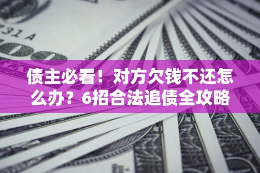 北京债主必看！对方欠钱不还怎么办？6招合法追债全攻略