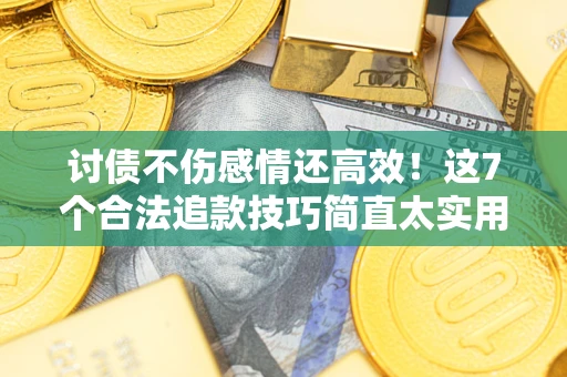 北京讨债不伤感情还高效！这7个合法追款技巧简直太实用