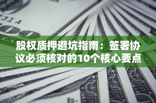 北京股权质押避坑指南:签署协议必须核对的10个核心要点 北京股权质押避坑指南:签署协议必须核对的10个核心要点