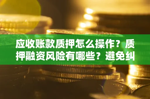 北京应收账款质押怎么操作？质押融资风险有哪些？避免纠纷高效融资技巧