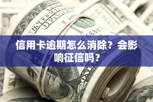 北京信用卡逾期怎么消除？会影响征信吗？