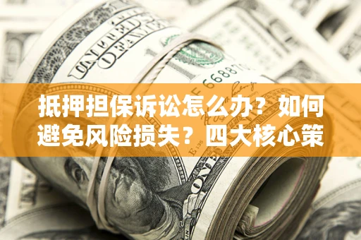 北京抵押担保诉讼怎么办？如何避免风险损失？四大核心策略全解读