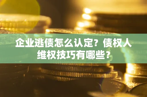 北京企业逃债怎么认定？债权人维权技巧有哪些？
